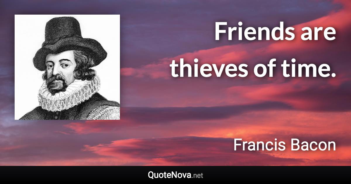 Friends are thieves of time. - Francis Bacon quote