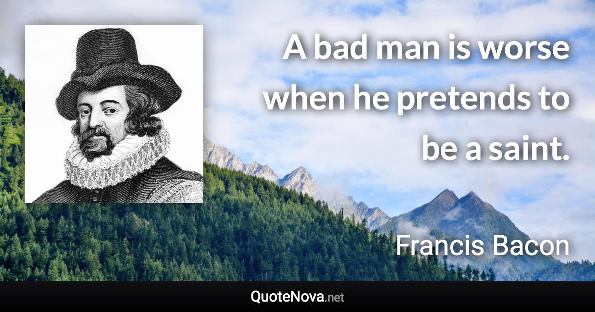 A bad man is worse when he pretends to be a saint. - Francis Bacon quote
