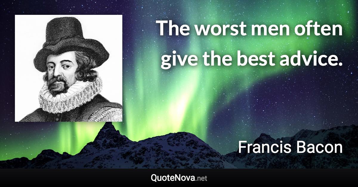 The worst men often give the best advice. - Francis Bacon quote