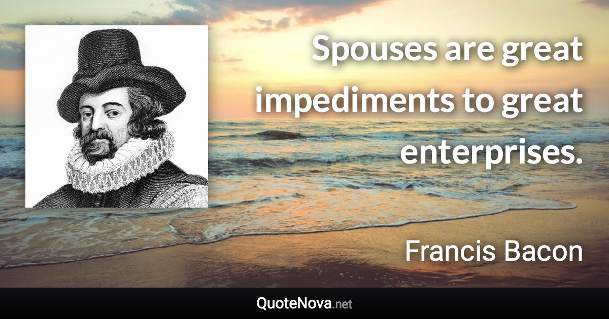 Spouses are great impediments to great enterprises. - Francis Bacon quote