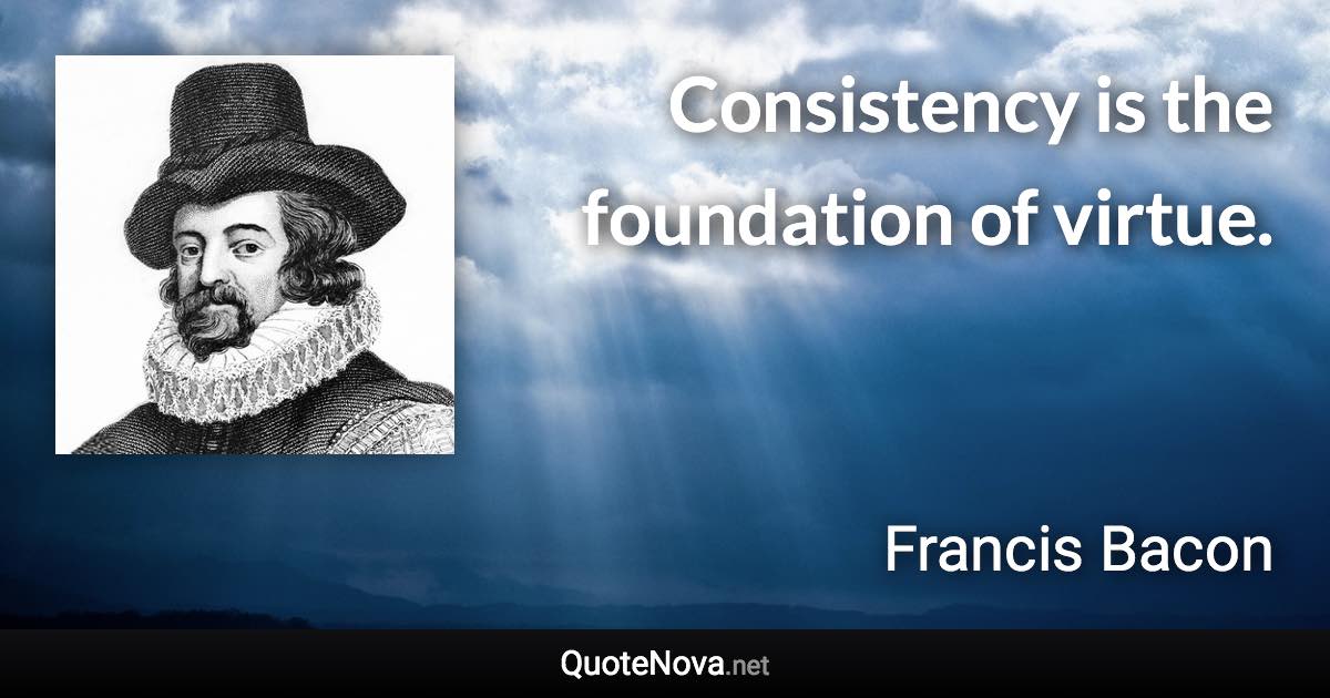 Consistency is the foundation of virtue. - Francis Bacon quote