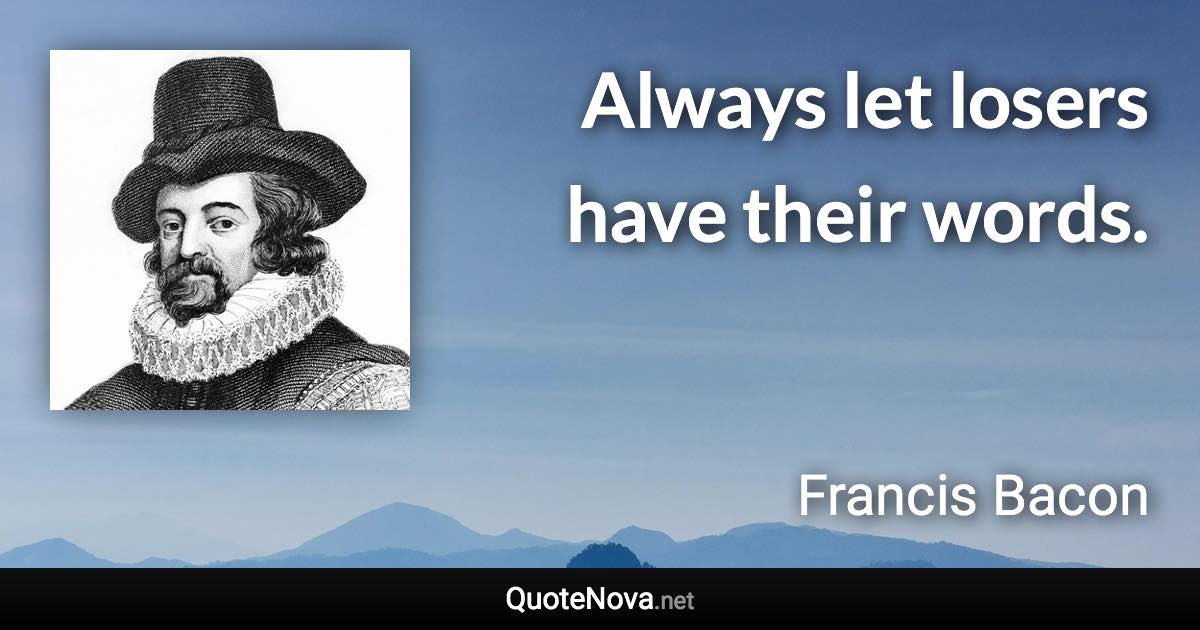 Always let losers have their words. - Francis Bacon quote
