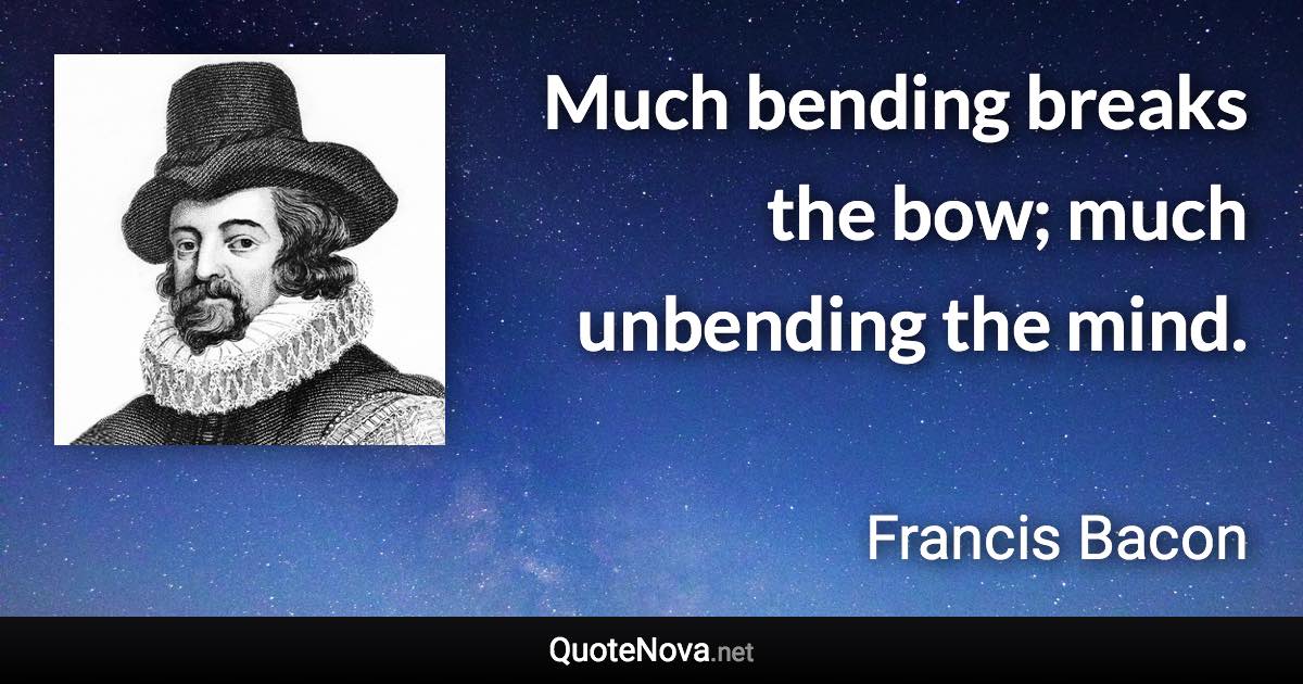 Much bending breaks the bow; much unbending the mind. - Francis Bacon quote