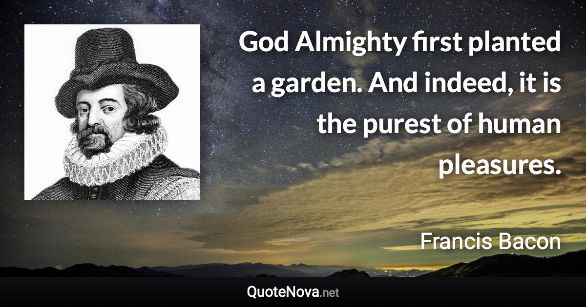 God Almighty first planted a garden. And indeed, it is the purest of human pleasures. - Francis Bacon quote