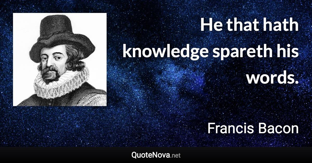 He that hath knowledge spareth his words. - Francis Bacon quote