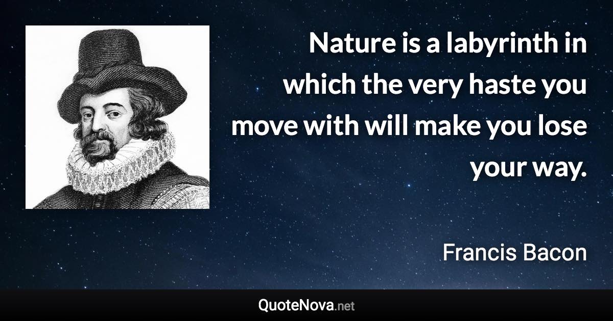 Nature is a labyrinth in which the very haste you move with will make you lose your way. - Francis Bacon quote