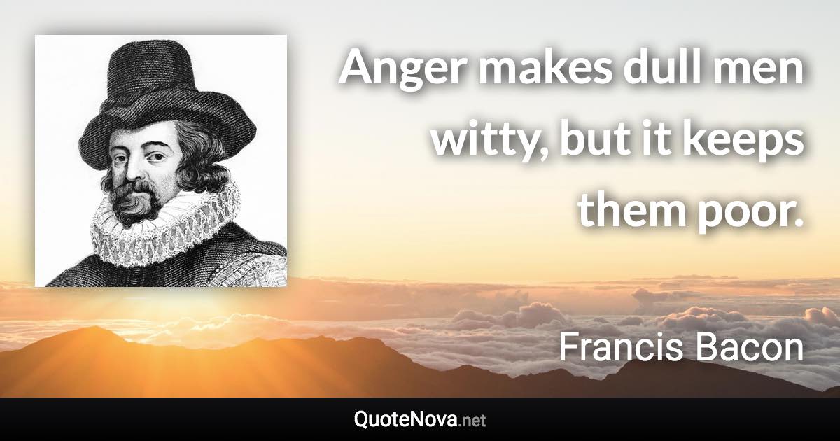 Anger makes dull men witty, but it keeps them poor. - Francis Bacon quote