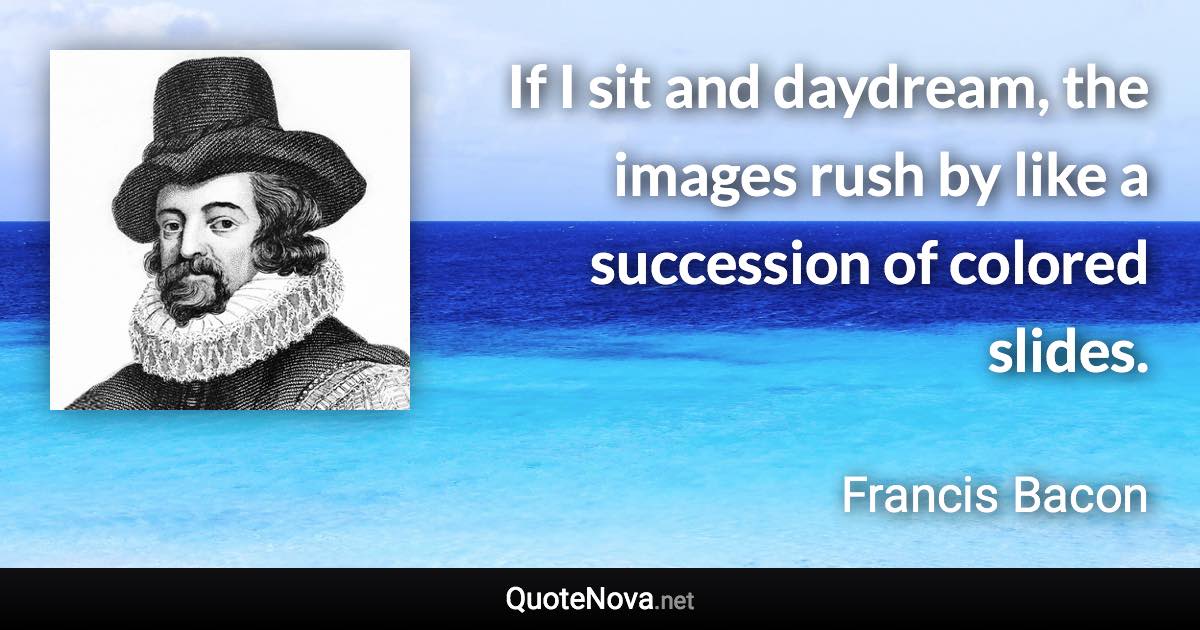 If I sit and daydream, the images rush by like a succession of colored slides. - Francis Bacon quote