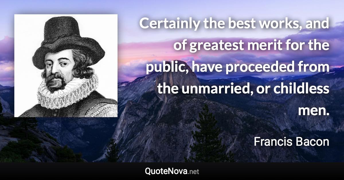 Certainly the best works, and of greatest merit for the public, have proceeded from the unmarried, or childless men. - Francis Bacon quote