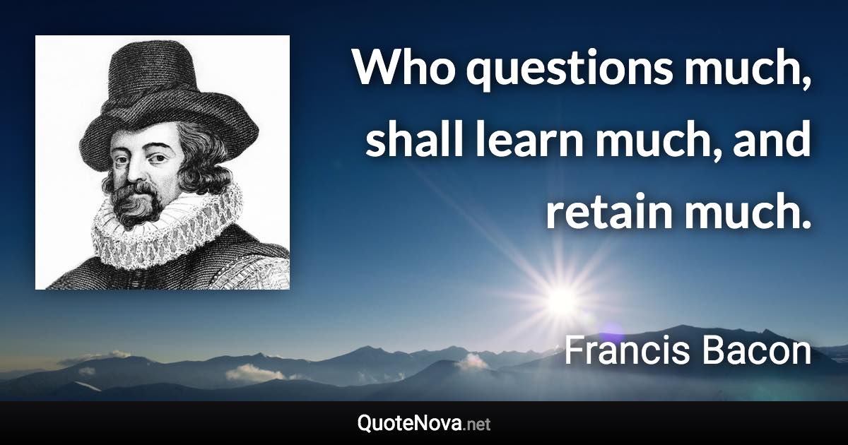Who questions much, shall learn much, and retain much. - Francis Bacon quote