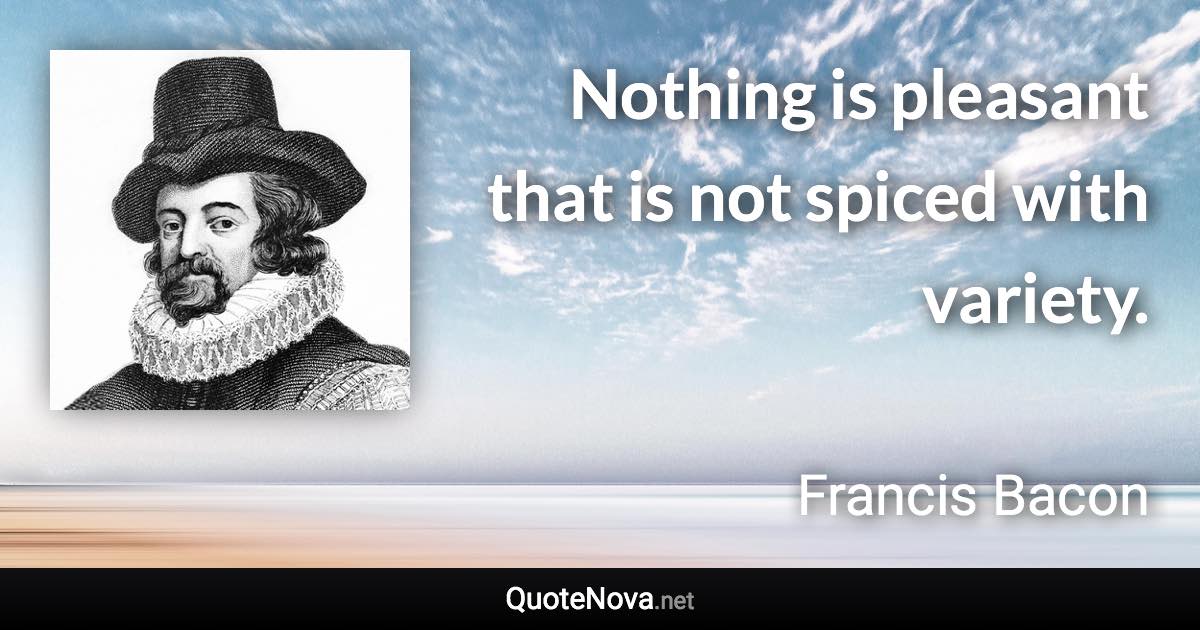 Nothing is pleasant that is not spiced with variety. - Francis Bacon quote