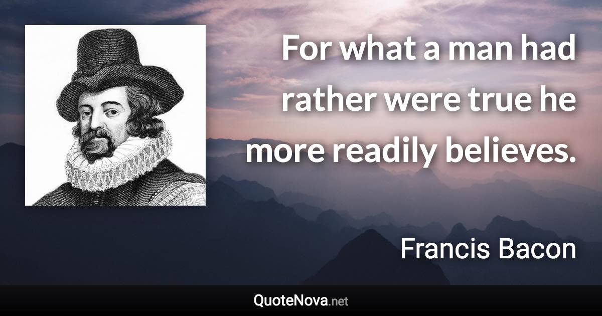 For what a man had rather were true he more readily believes. - Francis Bacon quote