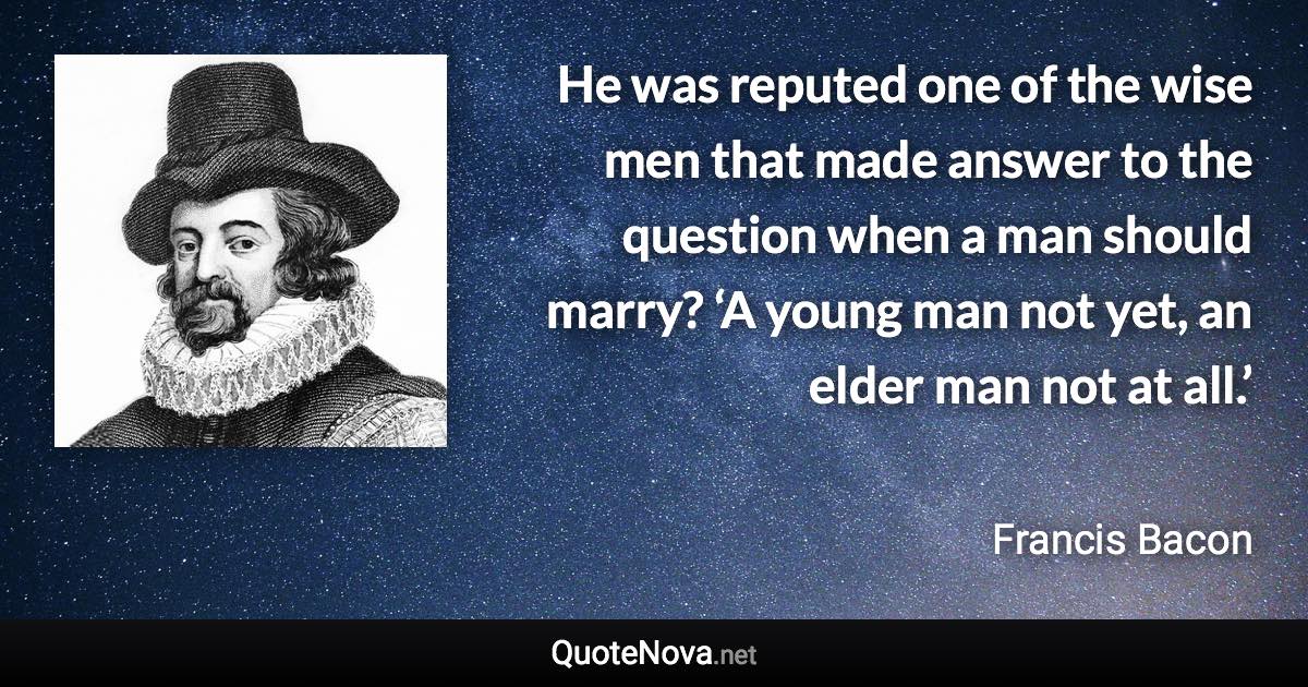 He was reputed one of the wise men that made answer to the question when a man should marry? ‘A young man not yet, an elder man not at all.’ - Francis Bacon quote