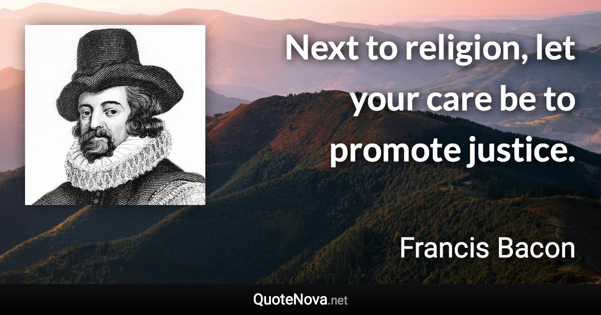 Next to religion, let your care be to promote justice. - Francis Bacon quote