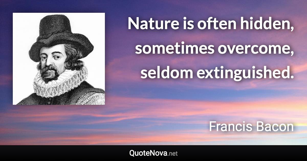 Nature is often hidden, sometimes overcome, seldom extinguished. - Francis Bacon quote