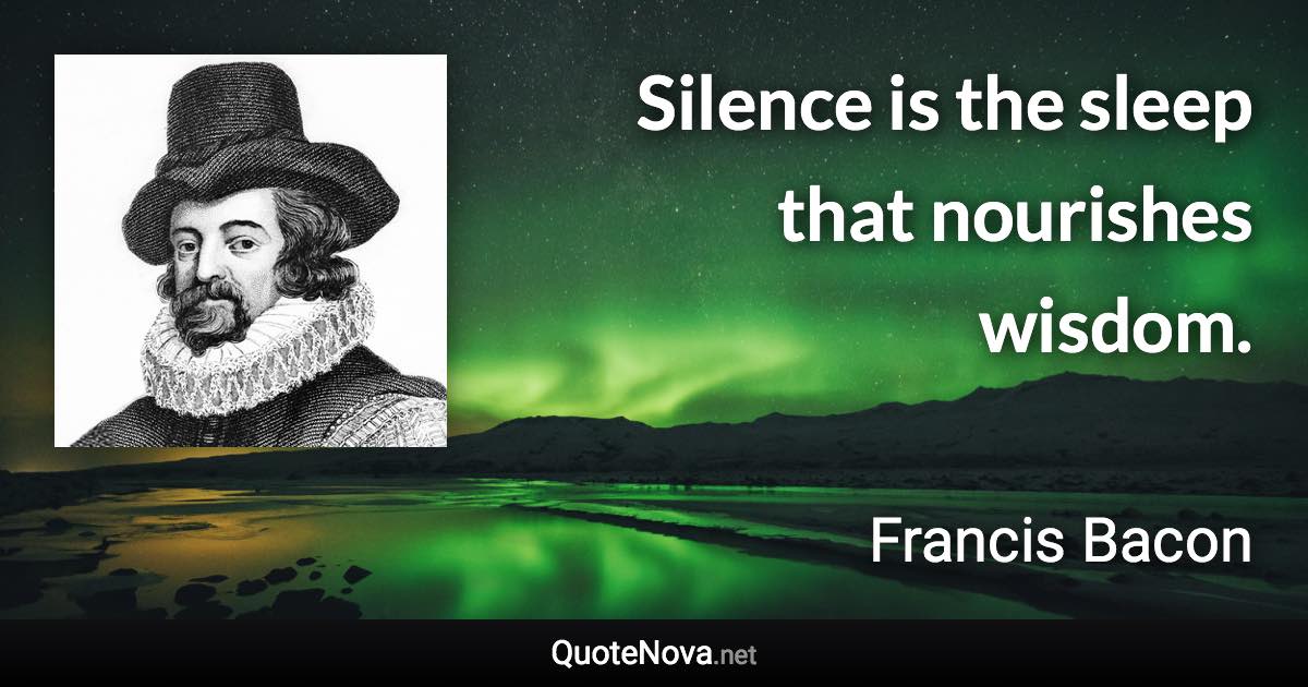 Silence is the sleep that nourishes wisdom. - Francis Bacon quote