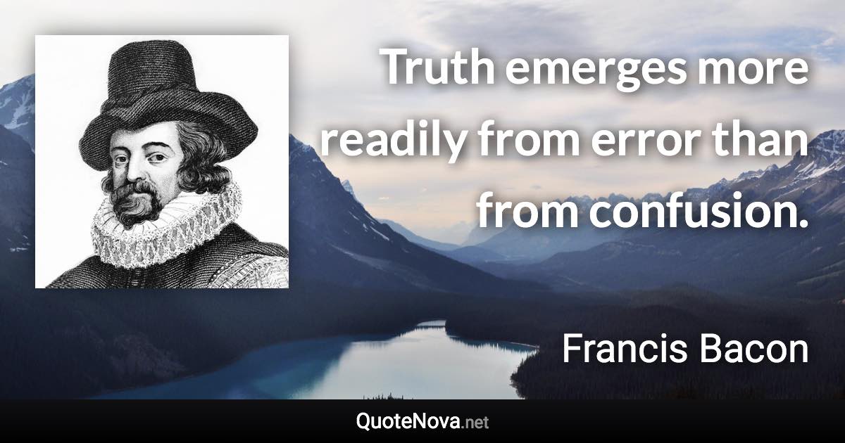 Truth emerges more readily from error than from confusion. - Francis Bacon quote