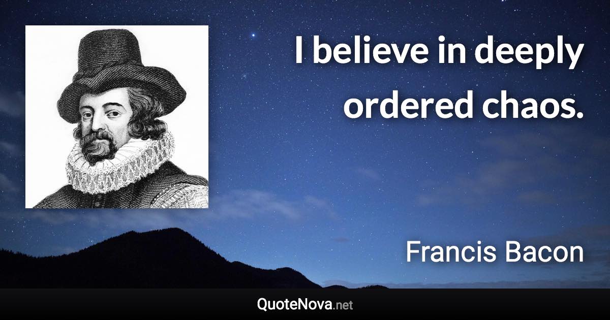 I believe in deeply ordered chaos. - Francis Bacon quote