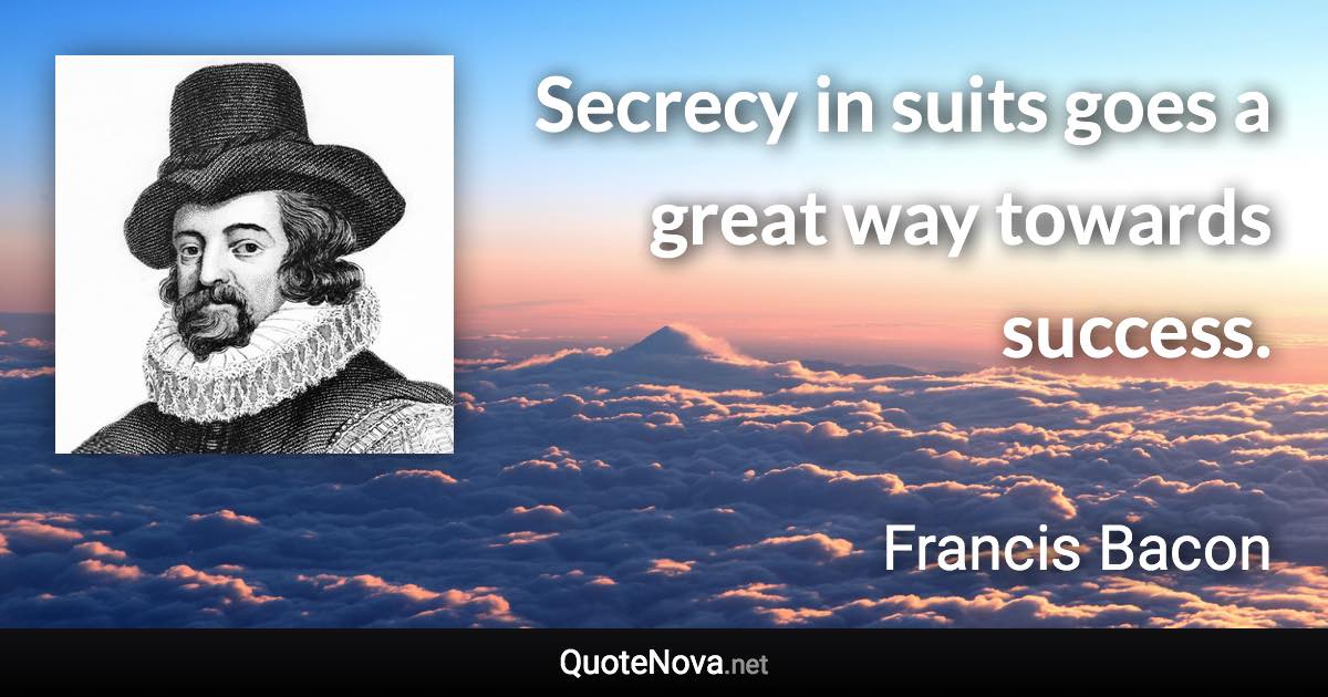 Secrecy in suits goes a great way towards success. - Francis Bacon quote