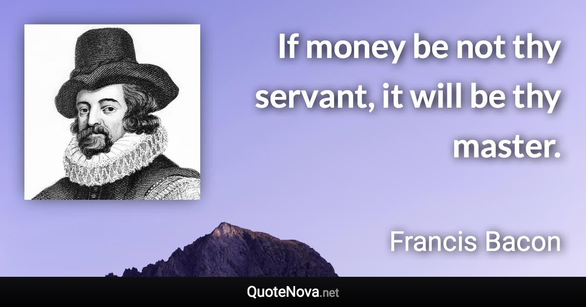 If money be not thy servant, it will be thy master. - Francis Bacon quote