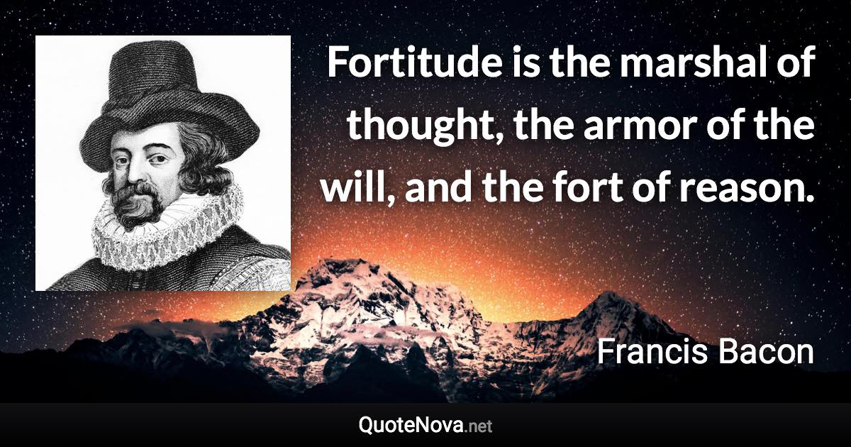 Fortitude is the marshal of thought, the armor of the will, and the fort of reason. - Francis Bacon quote