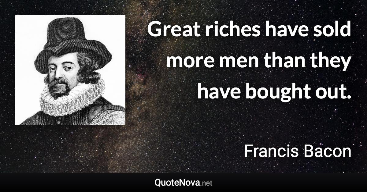 Great riches have sold more men than they have bought out. - Francis Bacon quote