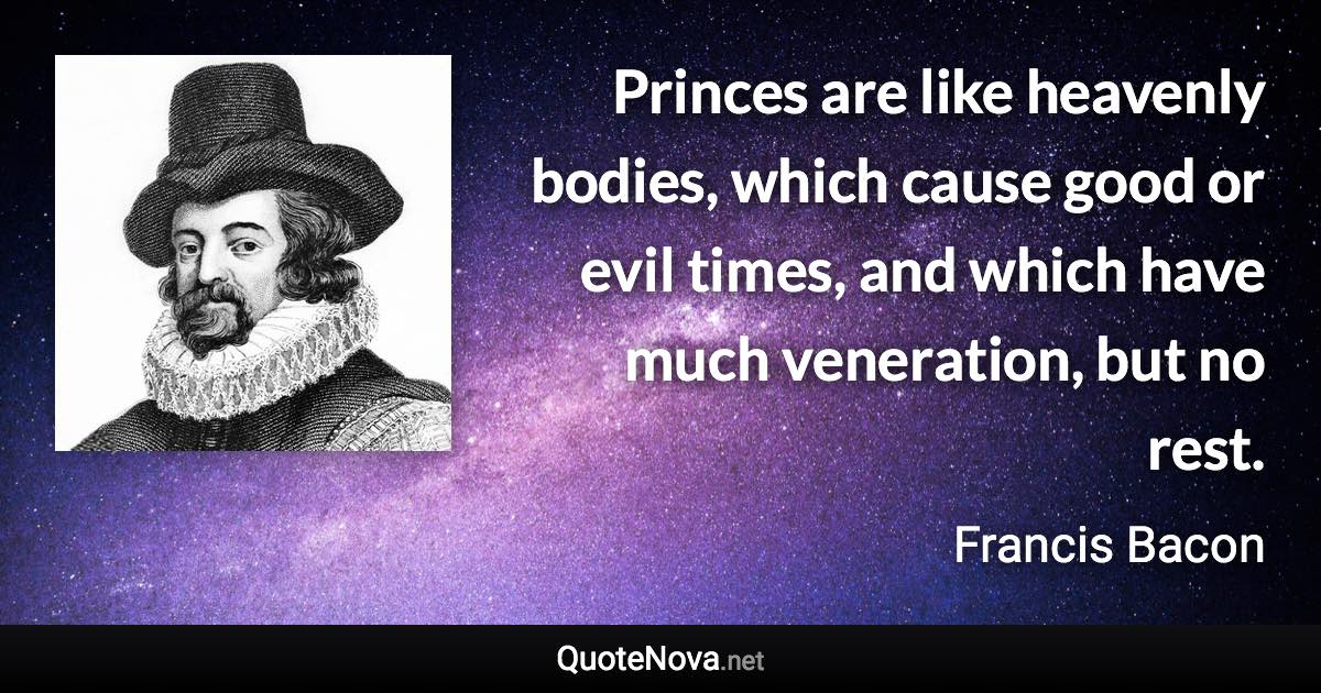 Princes are like heavenly bodies, which cause good or evil times, and which have much veneration, but no rest. - Francis Bacon quote