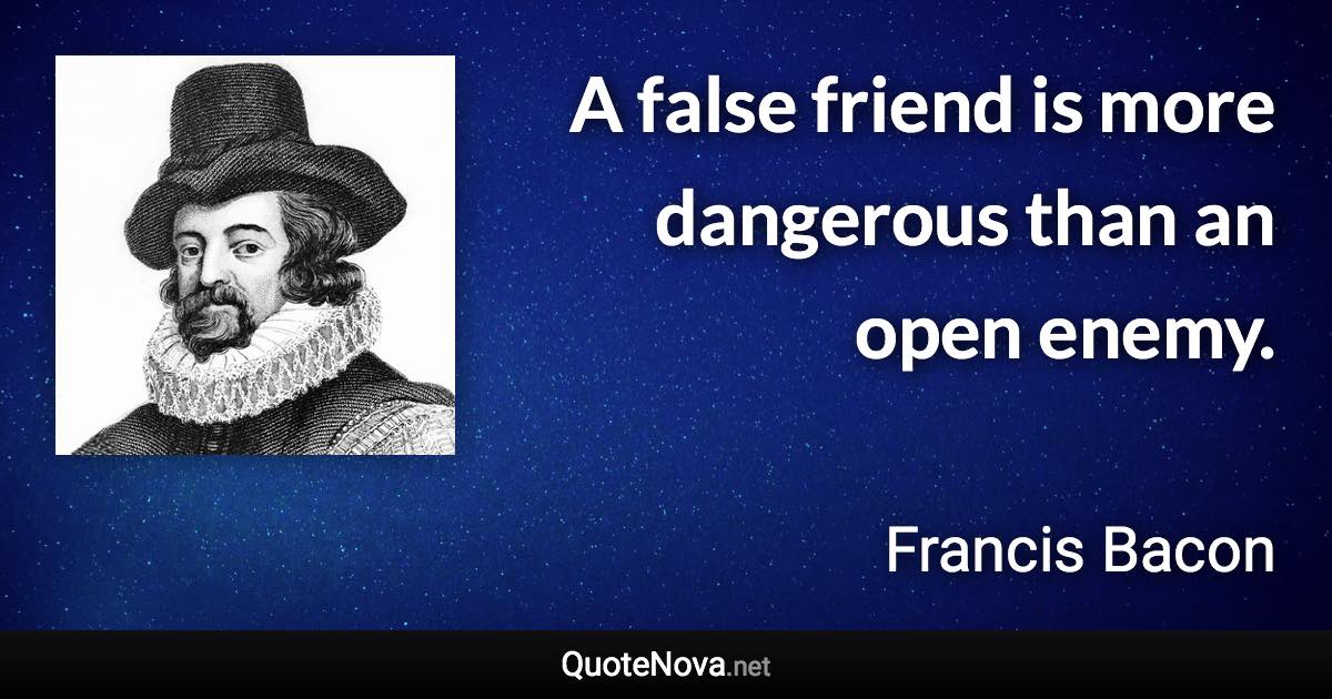 A false friend is more dangerous than an open enemy. - Francis Bacon quote