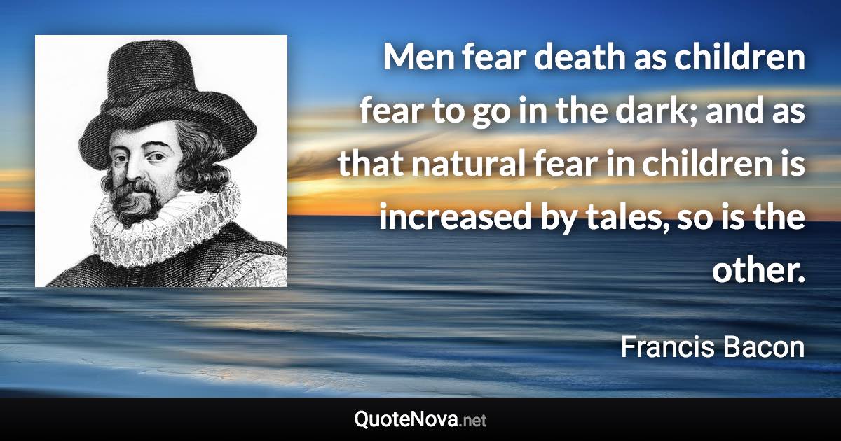 Men fear death as children fear to go in the dark; and as that natural fear in children is increased by tales, so is the other. - Francis Bacon quote