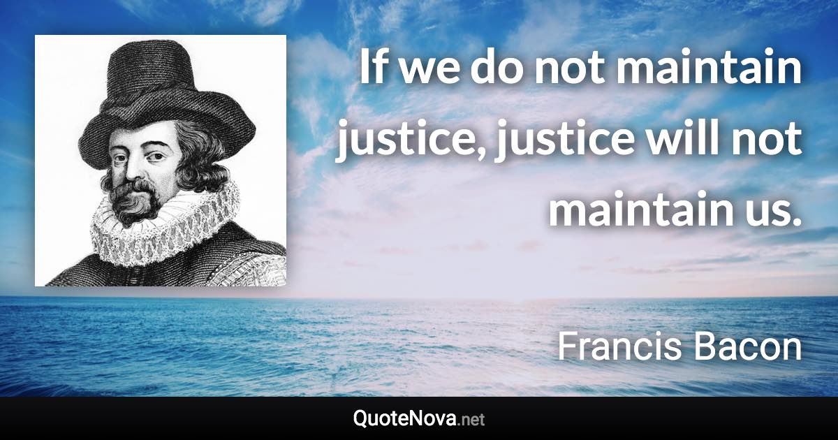 If we do not maintain justice, justice will not maintain us. - Francis Bacon quote