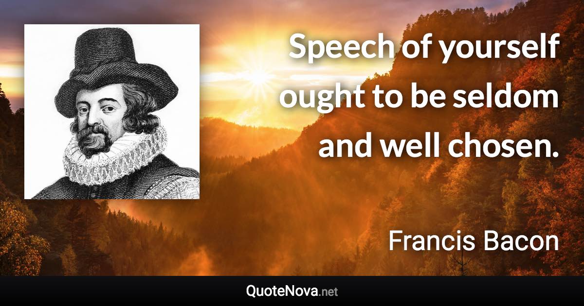 Speech of yourself ought to be seldom and well chosen. - Francis Bacon quote