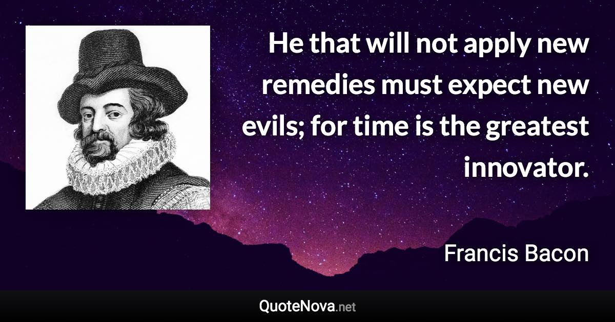 He that will not apply new remedies must expect new evils; for time is the greatest innovator. - Francis Bacon quote