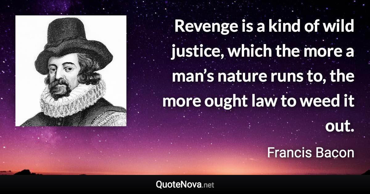 Revenge is a kind of wild justice, which the more a man’s nature runs to, the more ought law to weed it out. - Francis Bacon quote