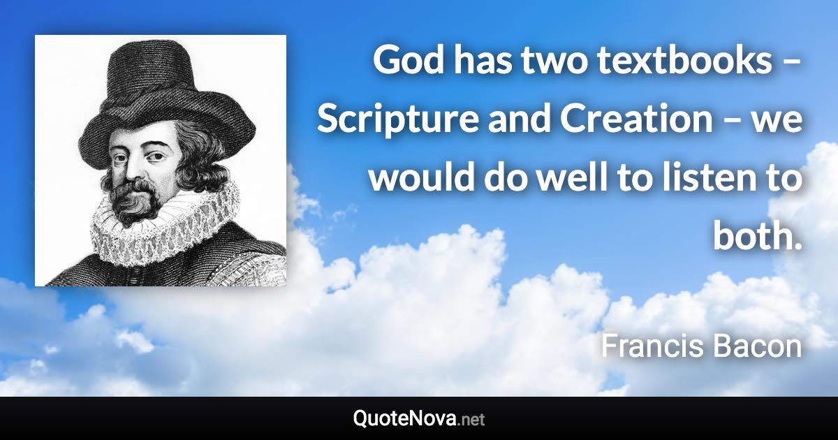 God has two textbooks – Scripture and Creation – we would do well to listen to both. - Francis Bacon quote