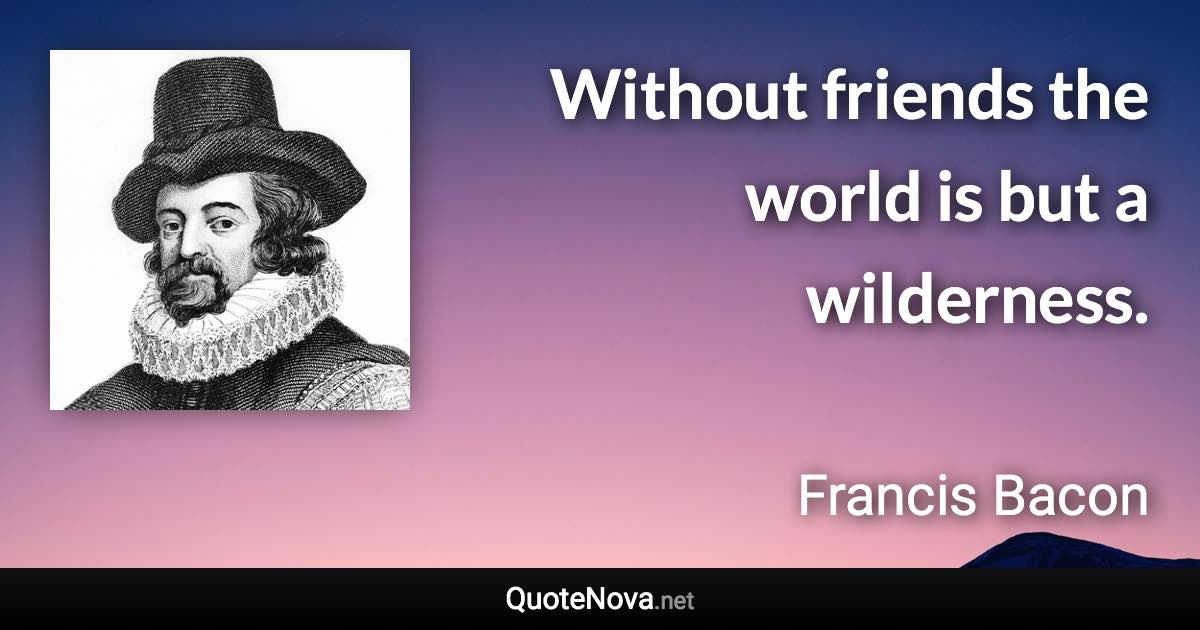 Without friends the world is but a wilderness. - Francis Bacon quote