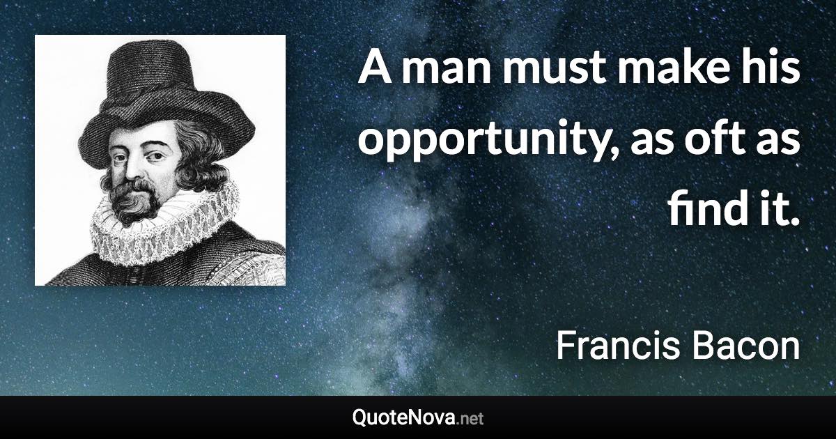 A man must make his opportunity, as oft as find it. - Francis Bacon quote