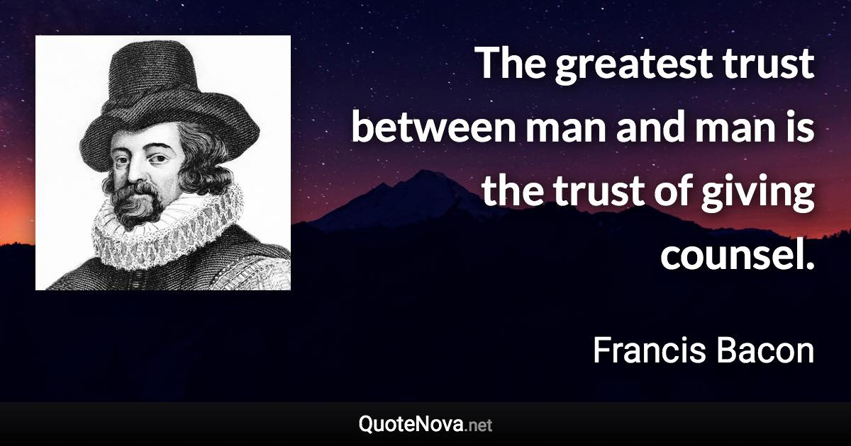 The greatest trust between man and man is the trust of giving counsel. - Francis Bacon quote