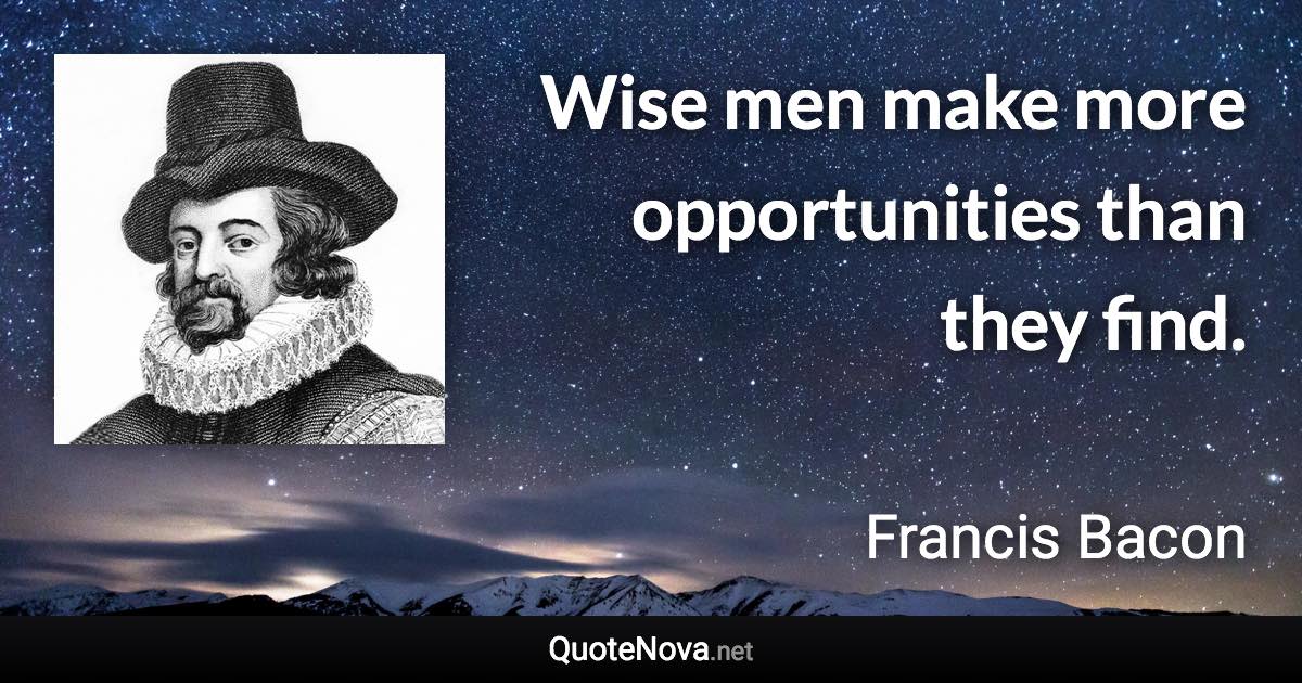 Wise men make more opportunities than they find. - Francis Bacon quote