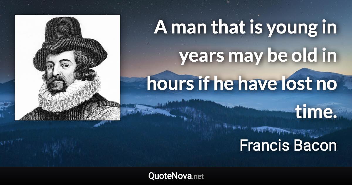 A man that is young in years may be old in hours if he have lost no time. - Francis Bacon quote
