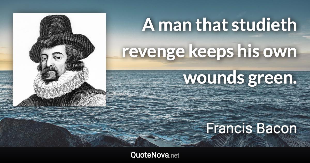 A man that studieth revenge keeps his own wounds green. - Francis Bacon quote