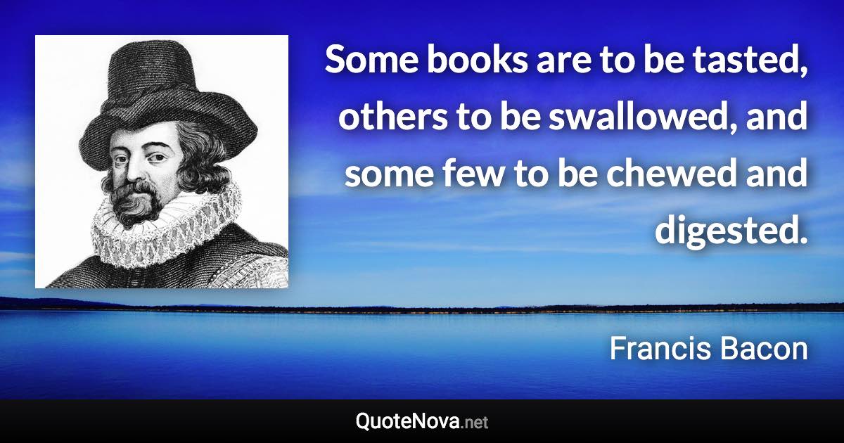 Some books are to be tasted, others to be swallowed, and some few to be chewed and digested. - Francis Bacon quote