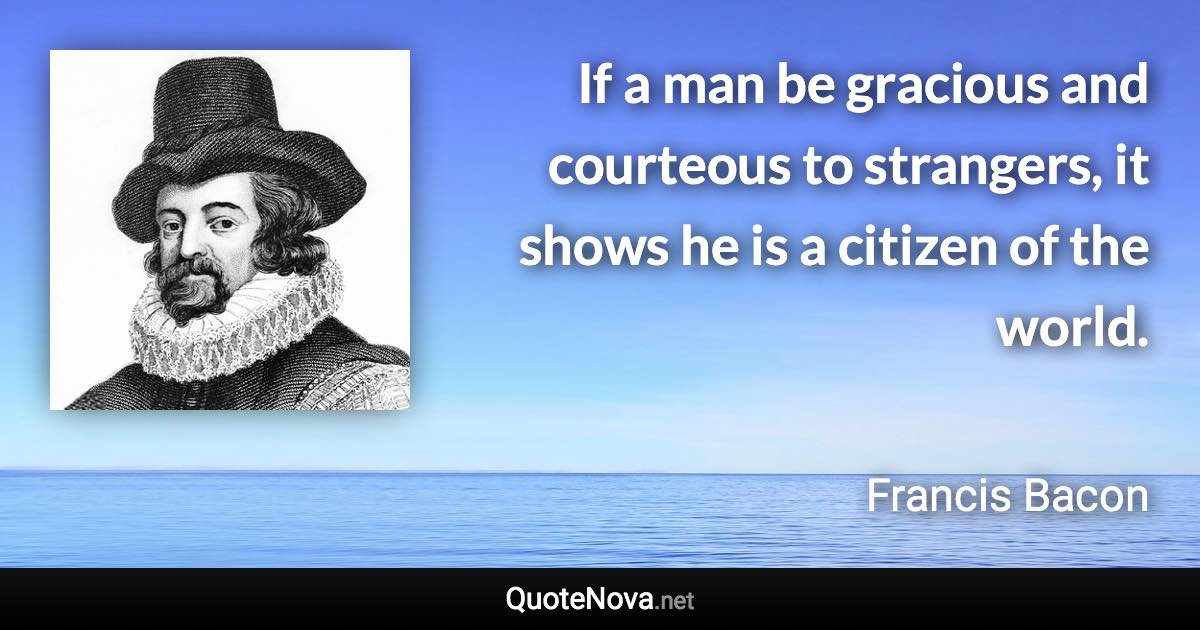 If a man be gracious and courteous to strangers, it shows he is a citizen of the world. - Francis Bacon quote