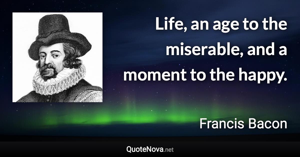 Life, an age to the miserable, and a moment to the happy. - Francis Bacon quote