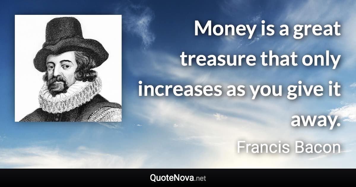 Money is a great treasure that only increases as you give it away. - Francis Bacon quote