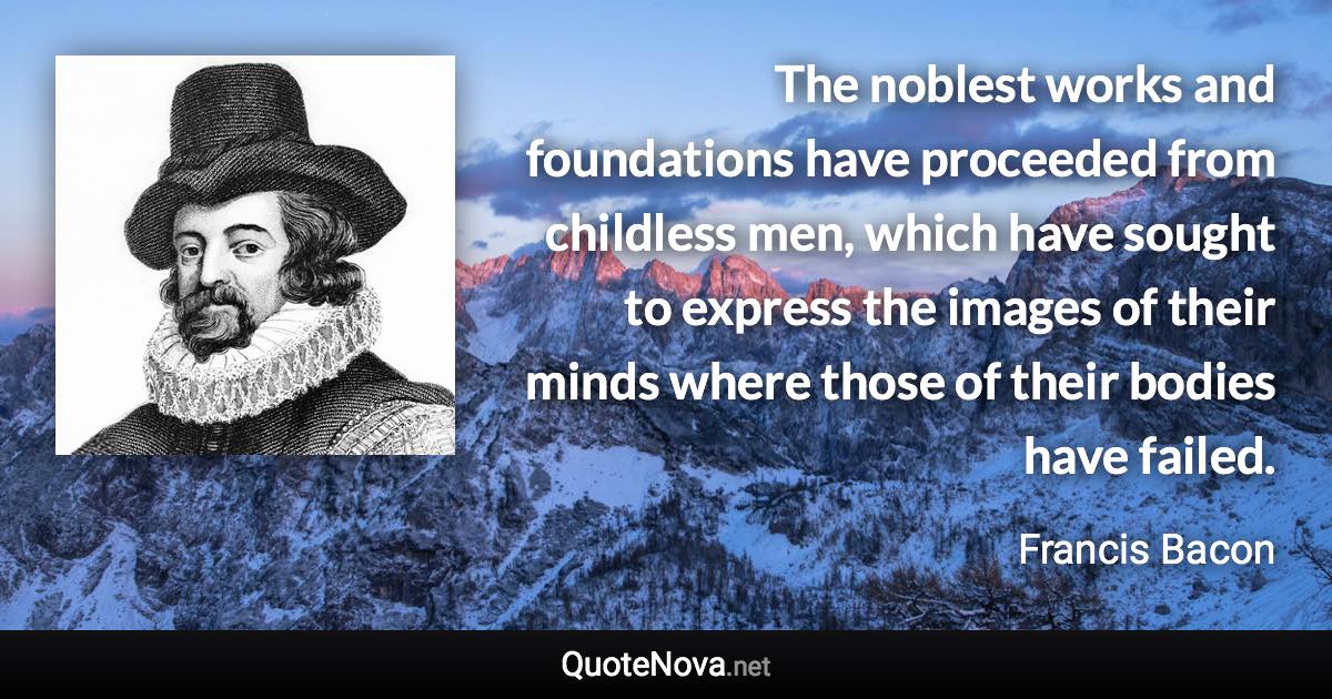 The noblest works and foundations have proceeded from childless men, which have sought to express the images of their minds where those of their bodies have failed. - Francis Bacon quote