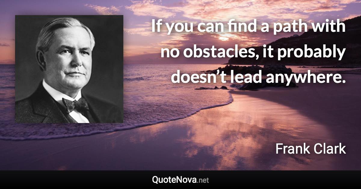 If you can find a path with no obstacles, it probably doesn’t lead anywhere. - Frank Clark quote