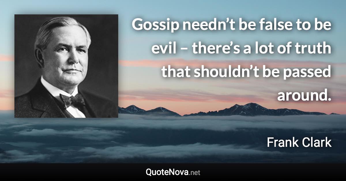 Gossip needn’t be false to be evil – there’s a lot of truth that shouldn’t be passed around. - Frank Clark quote