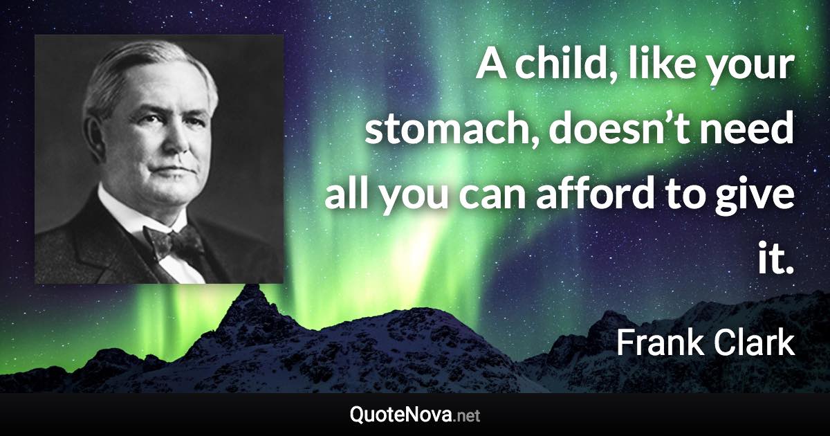 A child, like your stomach, doesn’t need all you can afford to give it. - Frank Clark quote