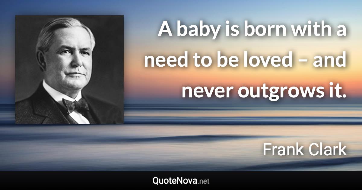 A baby is born with a need to be loved – and never outgrows it. - Frank Clark quote