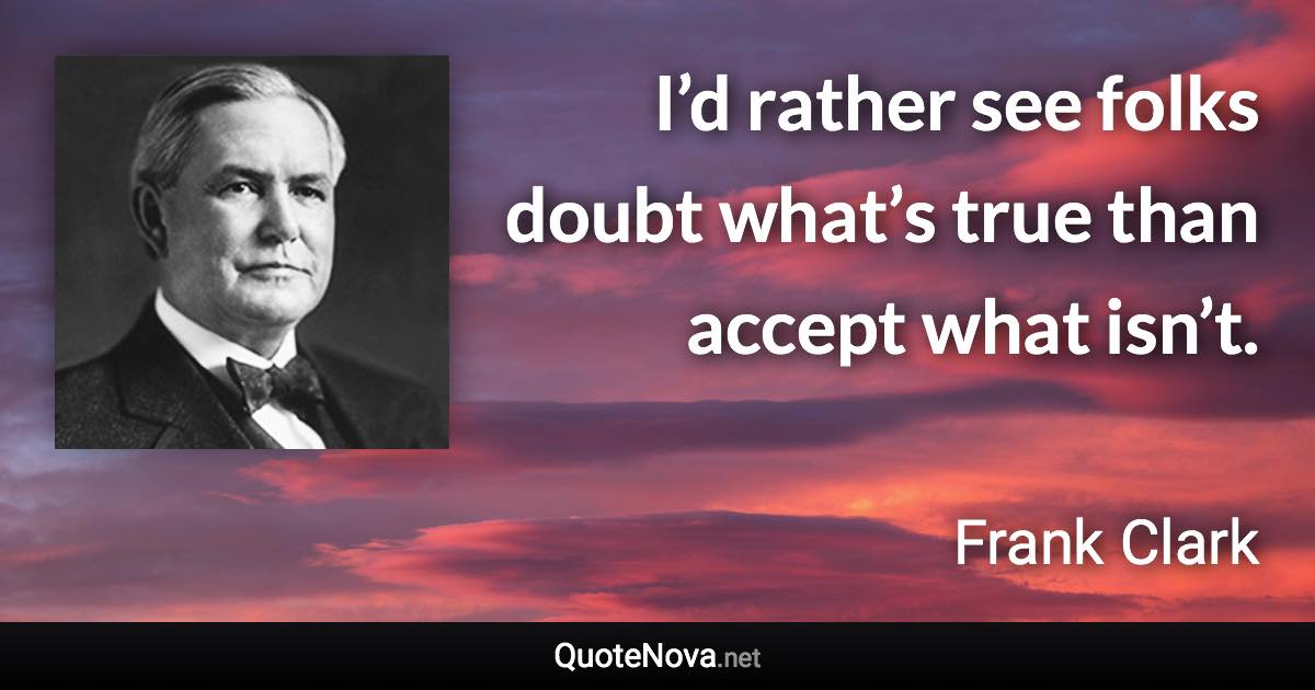 I’d rather see folks doubt what’s true than accept what isn’t. - Frank Clark quote